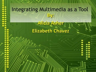 By: Alicia Asher Elizabeth Chavez Integrating Multimedia as a Too l 