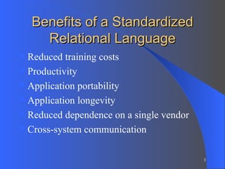 Benefits of a Standardized Relational Language Reduced training costs Productivity Application portability Application longevity Reduced dependence on a single vendor Cross-system communication 