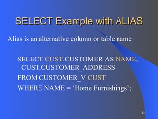 SELECT Example with ALIAS Alias is an alternative column or table name SELECT  CUST .CUSTOMER AS  NAME , CUST.CUSTOMER_ADDRESS  FROM CUSTOMER_V  CUST WHERE NAME = ‘Home Furnishings’; 