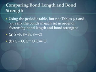 Comparing Bond Length and Bond StrengthUsing the periodic table, but not Tables 9.2 and 9.3, rank the bonds in each set in order of decreasing bond length and bond strength:(a) S   F, S   Br, S    Cl(b) C = O, C    O, C     O   