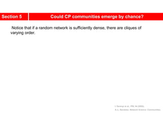 Notice that if a random network is sufficiently dense, there are cliques of
varying order.
I. Derényi et al., PRL 94 (2005).
A.-L. Barabási, Network Science: Communities.
Section 5 Could CP communities emerge by chance?
 