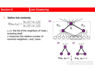 Section 6 Link Clustering
n+(i): the list of the neighbors of node i,
including itself.
S measures the relative number of
common neighbors i and j have.
Ahn, Bragow and Lehmann, Nature 466 (2010).
A.-L. Barabási, Network Science: Communities.
1. Define link similarity
 