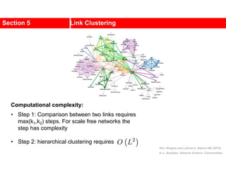 Section 5 Link Clustering
Ahn, Bragow and Lehmann, Nature 466 (2010).
A.-L. Barabási, Network Science: Communities.
Computational complexity:
• Step 1: Comparison between two links requires
max(k1,k2) steps. For scale free networks the
step has complexity
• Step 2: hierarchical clustering requires
 