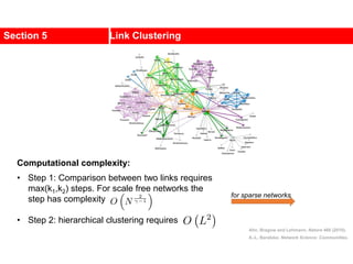 Section 5 Link Clustering
Ahn, Bragow and Lehmann, Nature 466 (2010).
A.-L. Barabási, Network Science: Communities.
Computational complexity:
• Step 1: Comparison between two links requires
max(k1,k2) steps. For scale free networks the
step has complexity
• Step 2: hierarchical clustering requires
for sparse networks
 