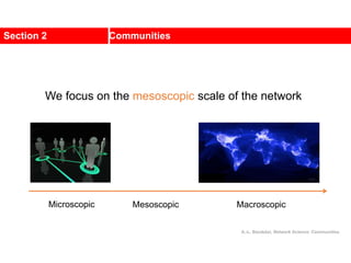 Section 2 Communities
A.-L. Barabási, Network Science: Communities.
We focus on the mesoscopic scale of the network
Microscopic Mesoscopic Macroscopic
 