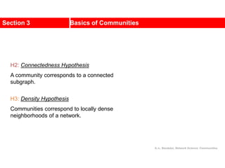 Section 3 Basics of Communities
H2: Connectedness Hypothesis
A community corresponds to a connected
subgraph.
H3: Density Hypothesis
Communities correspond to locally dense
neighborhoods of a network.
A.-L. Barabási, Network Science: Communities.
 