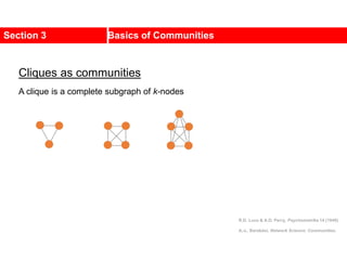 Section 3 Basics of Communities
Cliques as communities
A clique is a complete subgraph of k-nodes
R.D. Luce & A.D. Perry, Psychometrika 14 (1949)
A.-L. Barabási, Network Science: Communities.
 