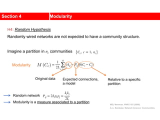 Section 4 Modularity
MEJ Newman, PNAS 103 (2006).
A.-L. Barabási, Network Science: Communities.
Imagine a partition in nc communities
Modularity
Original data Expected connections,
a model
Relative to a specific
partition
Modularity is a measure associated to a partition
Random network
H4: Random Hypothesis
Randomly wired networks are not expected to have a community structure.
 