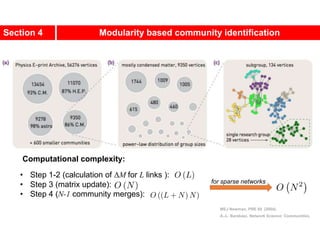Section 4 Modularity based community identification
MEJ Newman, PRE 69 (2004).
A.-L. Barabási, Network Science: Communities.
Computational complexity:
• Step 1-2 (calculation of ΔM for L links ):
• Step 3 (matrix update):
• Step 4 (N-1 community merges):
for sparse networks
 