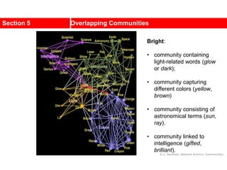 Section 5 Overlapping Communities
Bright:
• community containing
light-related words (glow
or dark);
• community capturing
different colors (yellow,
brown)
• community consisting of
astronomical terms (sun,
ray).
• community linked to
intelligence (gifted,
brilliant).
A.-L. Barabási, Network Science: Communities.
 