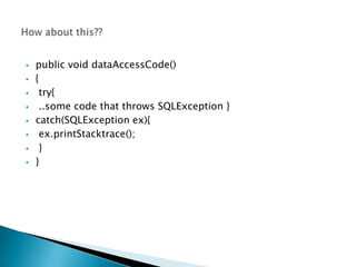    public void dataAccessCode()
   {
    try{
    ..some code that throws SQLException }
   catch(SQLException ex){
    ex.printStacktrace();
    }
   }
 