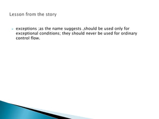    exceptions ;as the name suggests ,should be used only for
    exceptional conditions; they should never be used for ordinary
    control flow.
 
