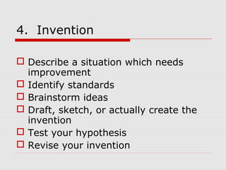 4. Invention
 Describe a situation which needs
improvement
 Identify standards
 Brainstorm ideas
 Draft, sketch, or actually create the
invention
 Test your hypothesis
 Revise your invention
 
