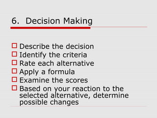 6. Decision Making
 Describe the decision
 Identify the criteria
 Rate each alternative
 Apply a formula
 Examine the scores
 Based on your reaction to the
selected alternative, determine
possible changes
 