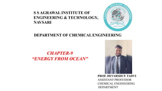 DEPARTMENT OF CHEMICALENGINEERING
CHAPTER-9
“ENERGY FROM OCEAN”
PROF. DEVARSHI P. TADVI
ASSISTANT PROFESSOR
CHEMICAL ENGINEERING
DEPARTMENT
S S AGRAWAL INSTITUTE OF
ENGINEERING & TECHNOLOGY,
NAVSARI
 