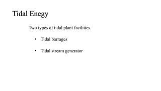 Two types of tidal plant facilities.
• Tidal barrages
• Tidal stream generator
Tidal Enegy
 
