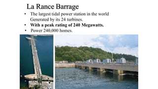 La Rance Barrage
• The largest tidal power station in the world
Generated by its 24 turbines.
• With a peak rating of 240 Megawatts.
• Power 240,000 homes.
 
