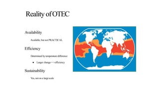 Reality ofOTEC
Availability
Available, but not PRACTICAL
Efficiency
Determined by temperaturedifference
● Larger change =>efficiency
Sustainability
Yes, not ona largescale
 