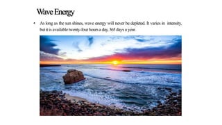 WaveEnergy
• As long as the sun shines, wave energy will never be depleted. It varies in intensity,
butitis availabletwenty-fourhoursa day,365days a year.
 