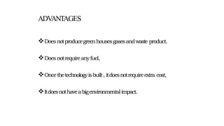 ADVANTAGES
Doesnotproducegreenhousesgasesandwaste product.
Doesnotrequireanyfuel,
Oncethetechnologyisbuilt, itdoesnotrequireextra cost,
Itdoesnothaveabigenvironmentalimpact.
 