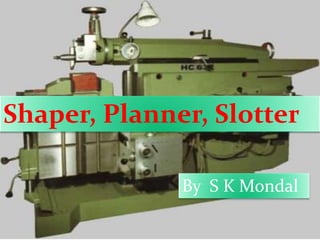 Shaper, Planner, Slotter
By S K Mondal
 