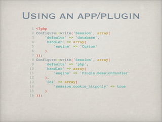 Using an app/plugin
  1   <?php
  2   Configure::write('Session', array(
  3       'defaults' => 'database',
  4       'handler' => array(
  5           'engine' => 'Custom'
  6       )
  7   ));
  8   Configure::write('Session', array(
  9       'defaults' => 'php',
 10       'handler' => array(
 11           'engine' => 'Plugin.SessionHandler'
 12       ),
 13       'ini' => array(
 14           'session.cookie_httponly' => true
 15       )
 16   ));
 