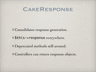 CakeResponse

Consolidates response generation.

$this->response everywhere.

Deprecated methods still around.

Controllers can return response objects.
 