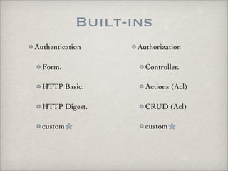 Built-ins
Authentication     Authorization

  Form.              Controller.

  HTTP Basic.        Actions (Acl)

  HTTP Digest.       CRUD (Acl)

  custom             custom
 