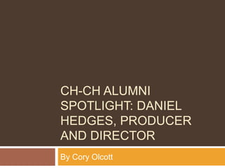 CH-CH ALUMNI
SPOTLIGHT: DANIEL
HEDGES, PRODUCER
AND DIRECTOR
By Cory Olcott
 