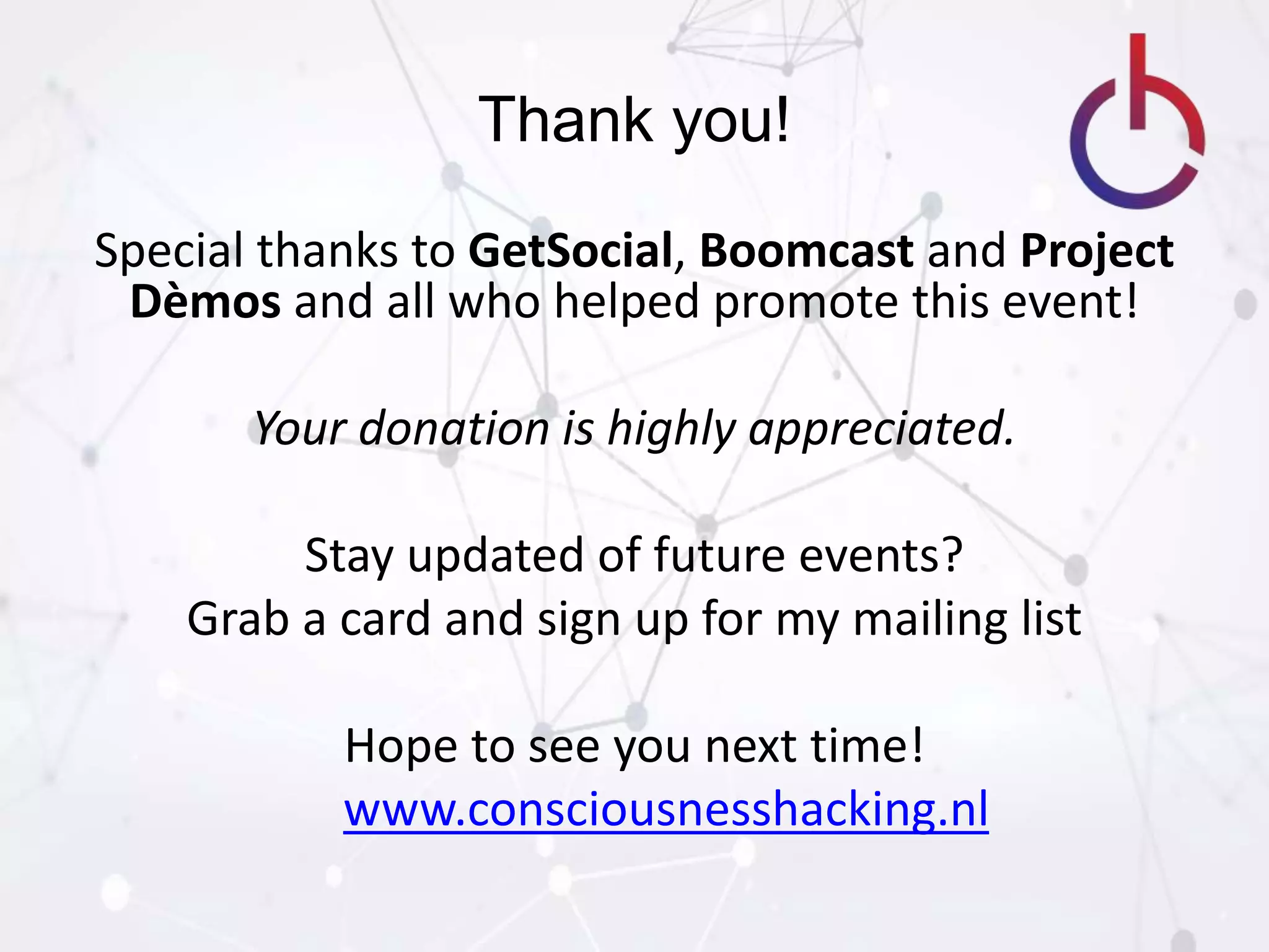 Thank you!
Special thanks to GetSocial, Boomcast and Project
Dèmos and all who helped promote this event!
Your donation is highly appreciated.
Stay updated of future events?
Grab a card and sign up for my mailing list
Hope to see you next time!
www.consciousnesshacking.nl
 