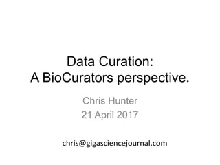 Data Curation:
A BioCurators perspective.
Chris Hunter
21 April 2017
chris@gigasciencejournal.com
 