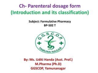Ch- Parenteral dosage form
(Introduction and its classification)
Subject: Formulative Pharmacy
BP-502 T
By: Ms. Uditi Handa (Asst. Prof.)
M.Pharma (Ph.D)
GGSCOP, Yamunanagar
 