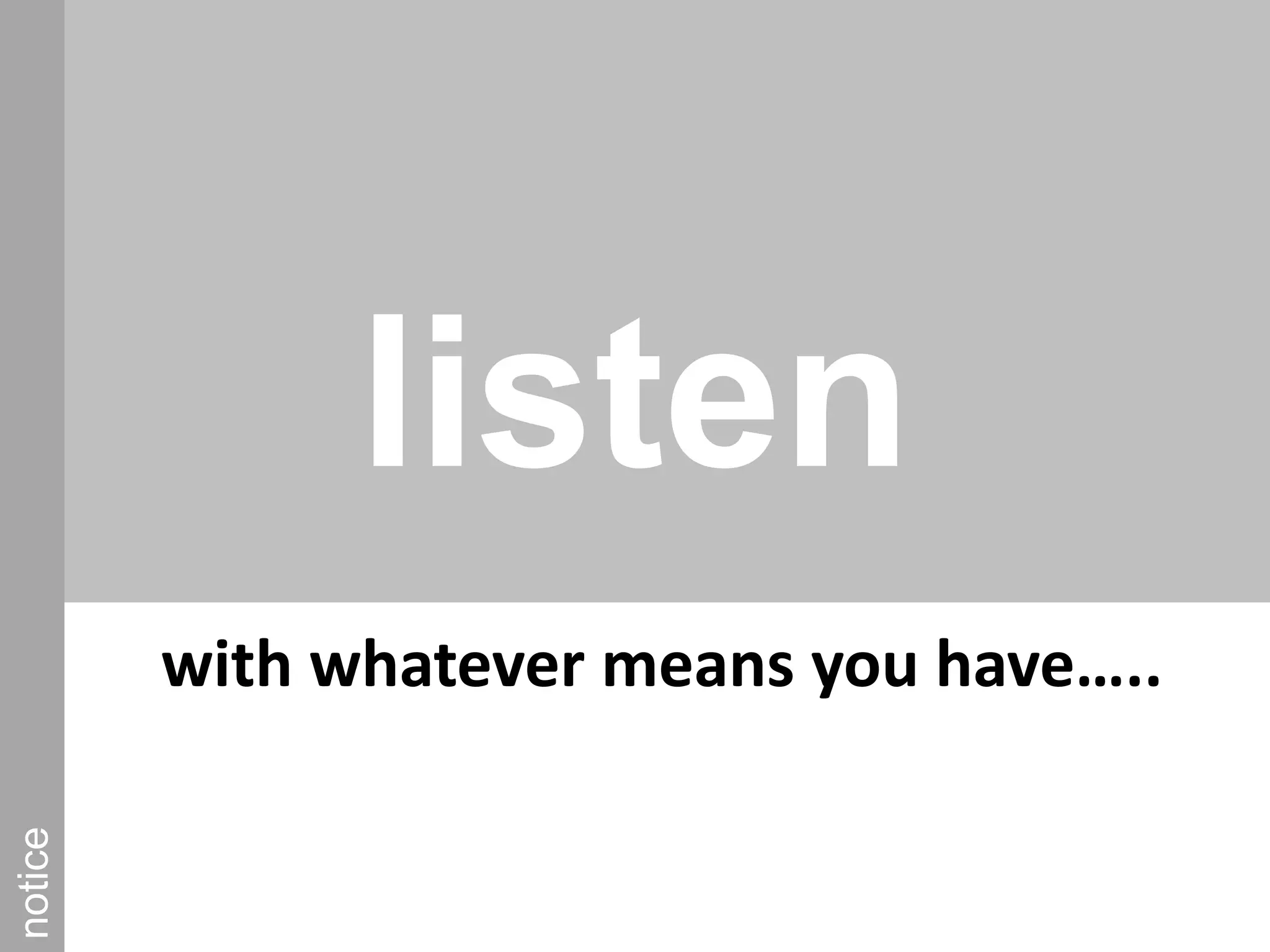 listennoticewith whatever means you have…..