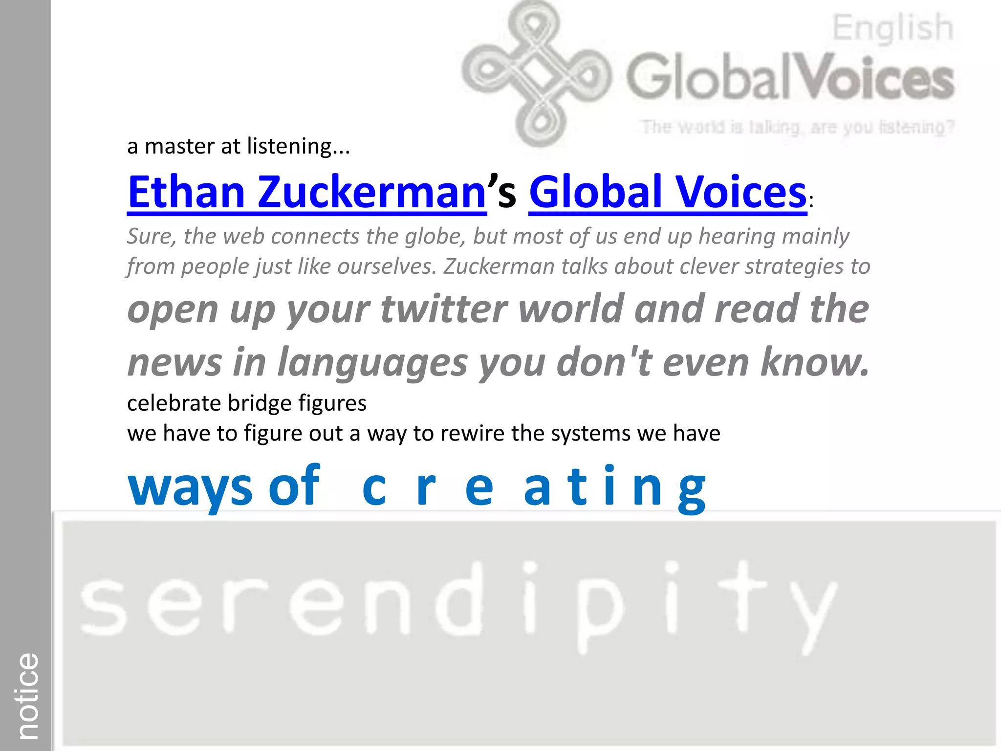 a master at listening... Ethan Zuckerman’s Global Voices: Sure, the web connects the globe, but most of us end up hearing mainly from people just like ourselves. Zuckerman talks about clever strategies to open up your twitter world and read the news in languages you don't even know.celebrate bridge figures we have to figure out a way to rewire the systems we haveways of   c  r  e  a t i n g notice