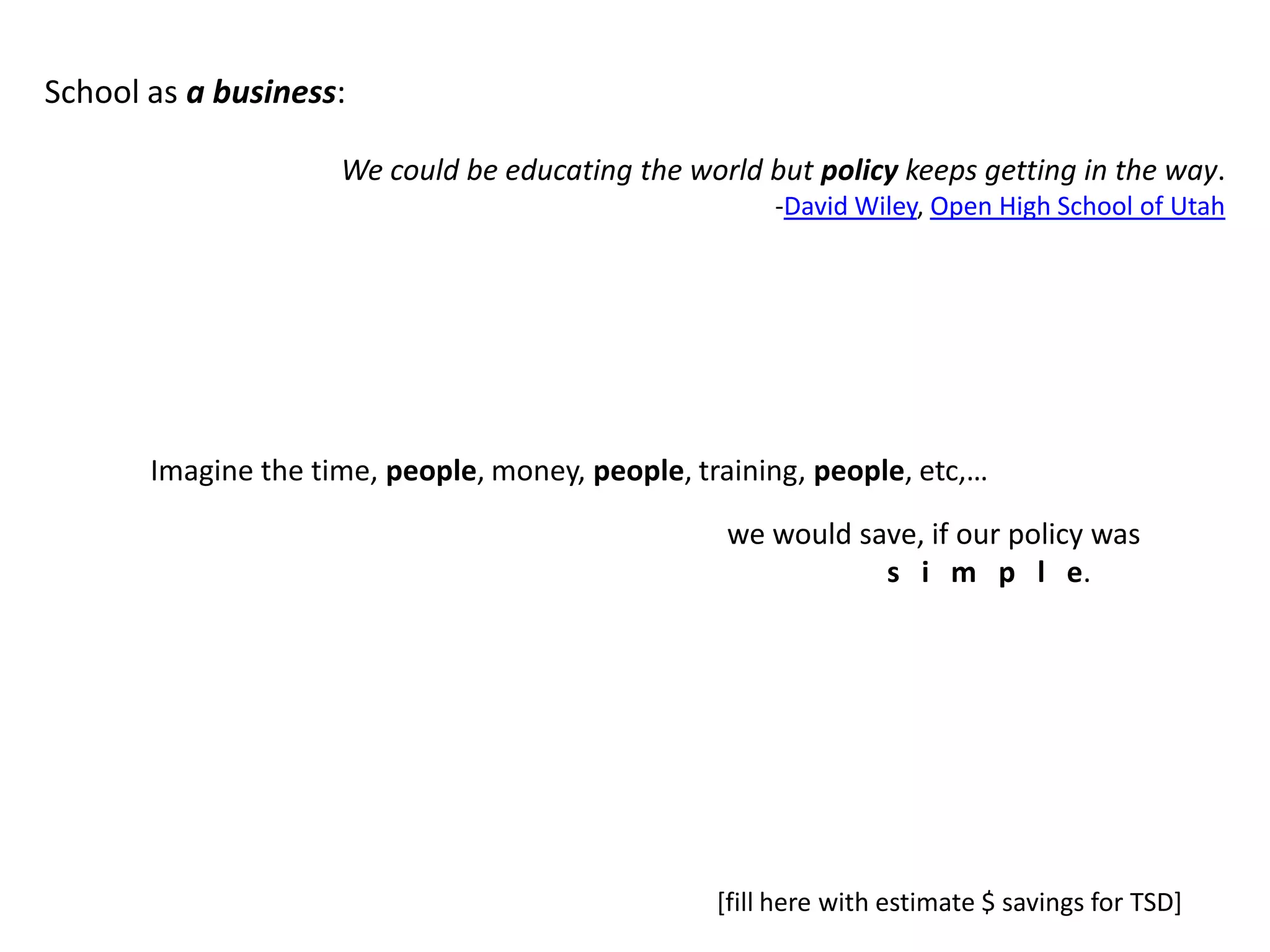 School as a business:We could be educating the world but policy keeps getting in the way.-David Wiley, Open High School of UtahImagine the time, people,money, people, training, people, etc,… we would save, if our policy wass   i   m   p   l   e.[fill here with estimate $ savings for TSD]