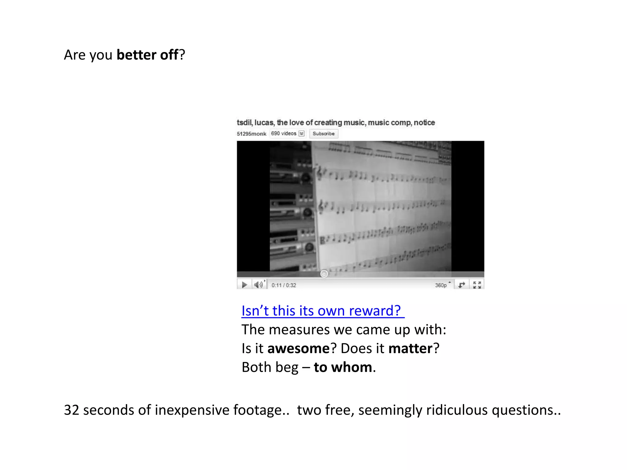 Are you better off?Isn’t this its own reward? The measures we came up with:Is it awesome? Does it matter?Both beg – to whom. 32 seconds of inexpensive footage..  two free, seemingly ridiculous questions.. 
