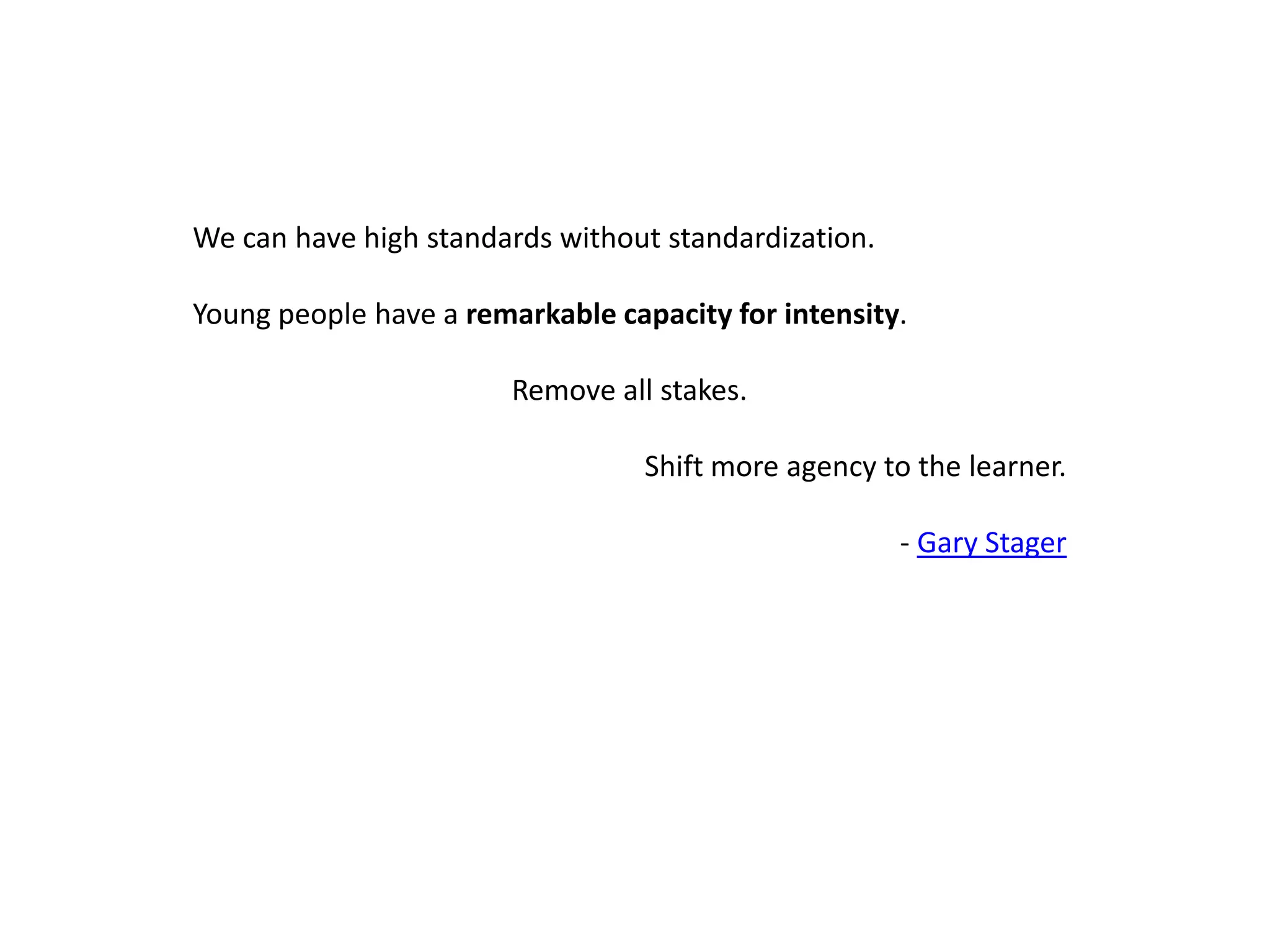 We can have high standards without standardization. Young people have a remarkable capacity for intensity. Remove all stakes. Shift more agency to the learner. - Gary Stager