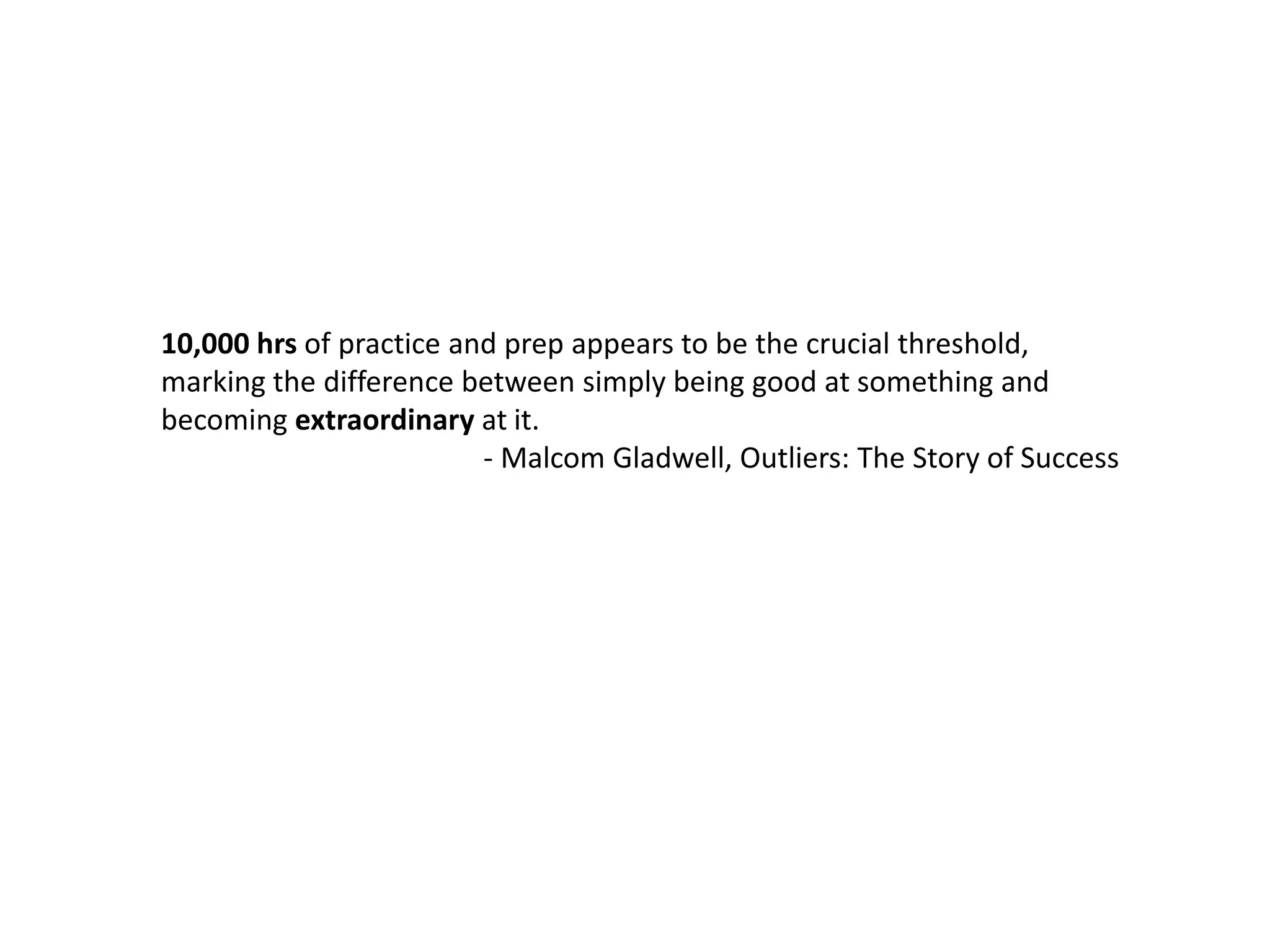 10,000 hrs of practice and prep appears to be the crucial threshold, marking the difference between simply being good at something and becoming extraordinary at it. - Malcom Gladwell, Outliers: The Story of Success