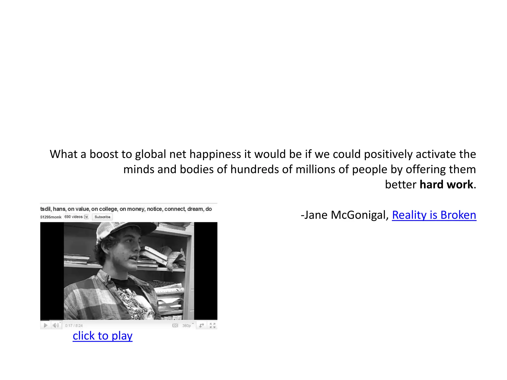 What a boost to global net happiness it would be if we could positively activate the minds and bodies of hundreds of millions of people by offering them better hard work.                                                                       -Jane McGonigal, Reality is Brokenclick to play