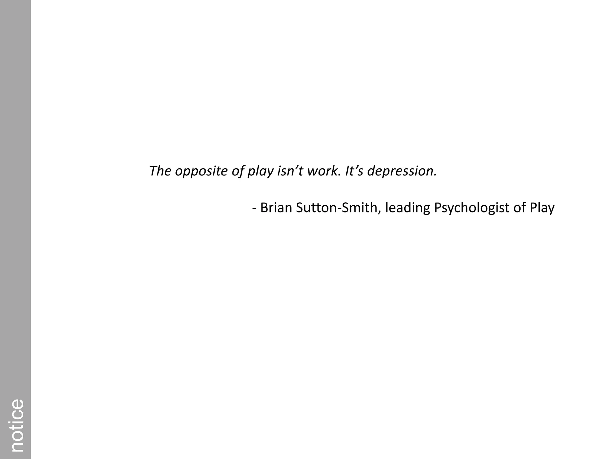 The opposite of play isn’t work. It’s depression.  - Brian Sutton-Smith, leading Psychologist of Playnotice