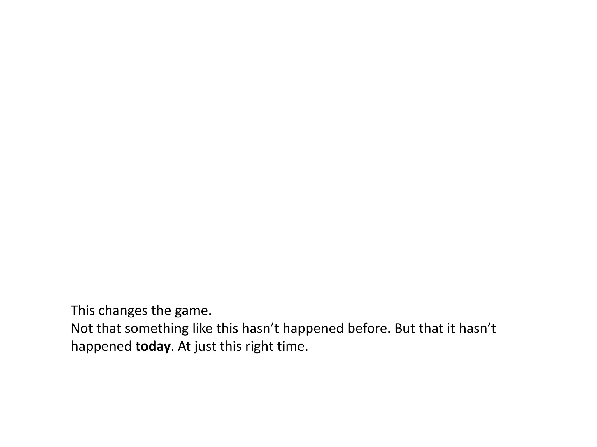 This changes the game.Not that something like this hasn’t happened before. But that it hasn’t happened today. At just this right time. 