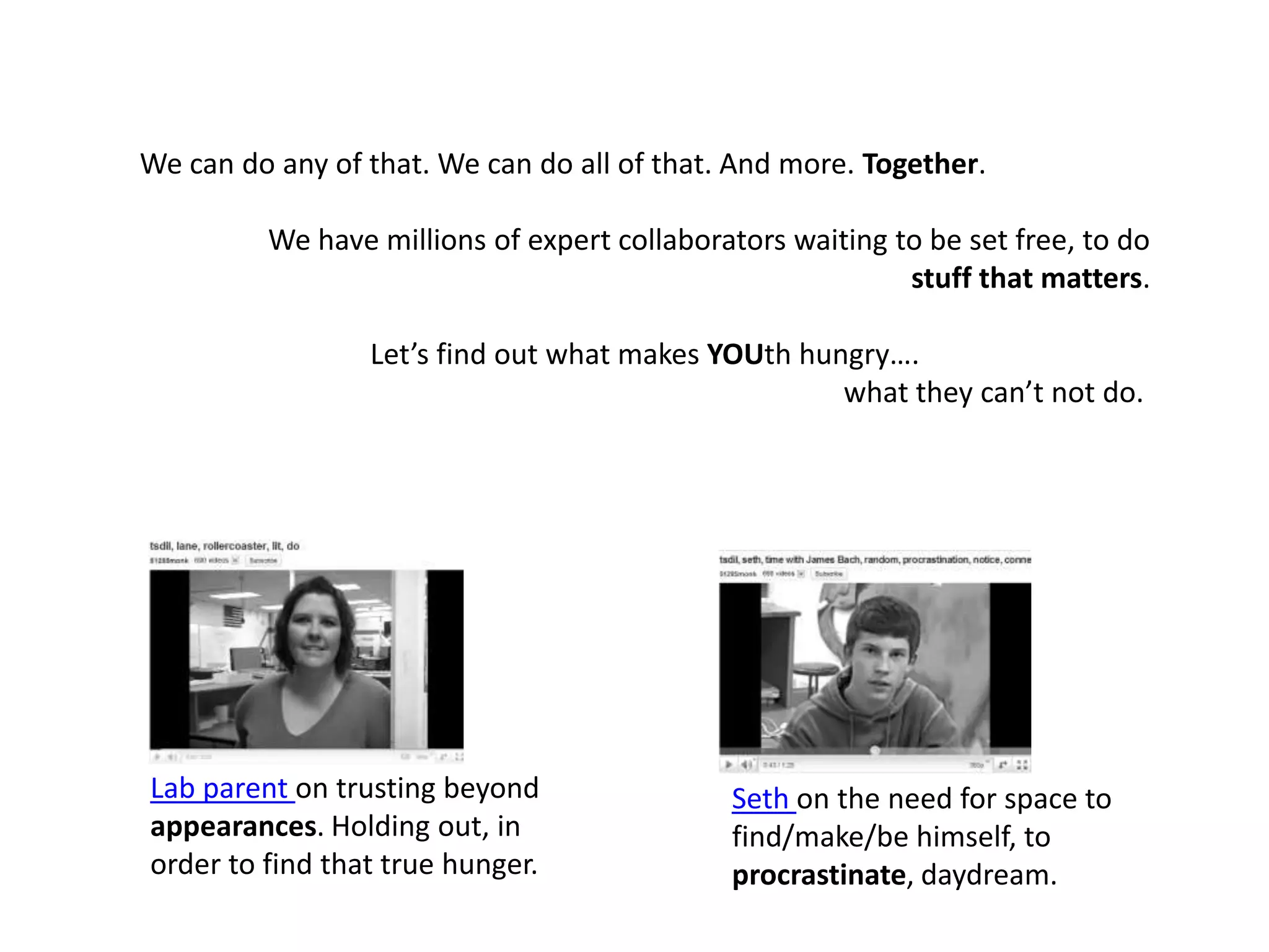 We can do any of that. We can do all of that. And more. Together.We have millions of expert collaborators waiting to be set free, to do stuff that matters.Let’s find out what makes YOUth hungry….                                                                                                   what they can’t not do.Lab parent on trusting beyond appearances. Holding out, in order to find that true hunger.Seth on the need for space to find/make/be himself, to procrastinate, daydream.
