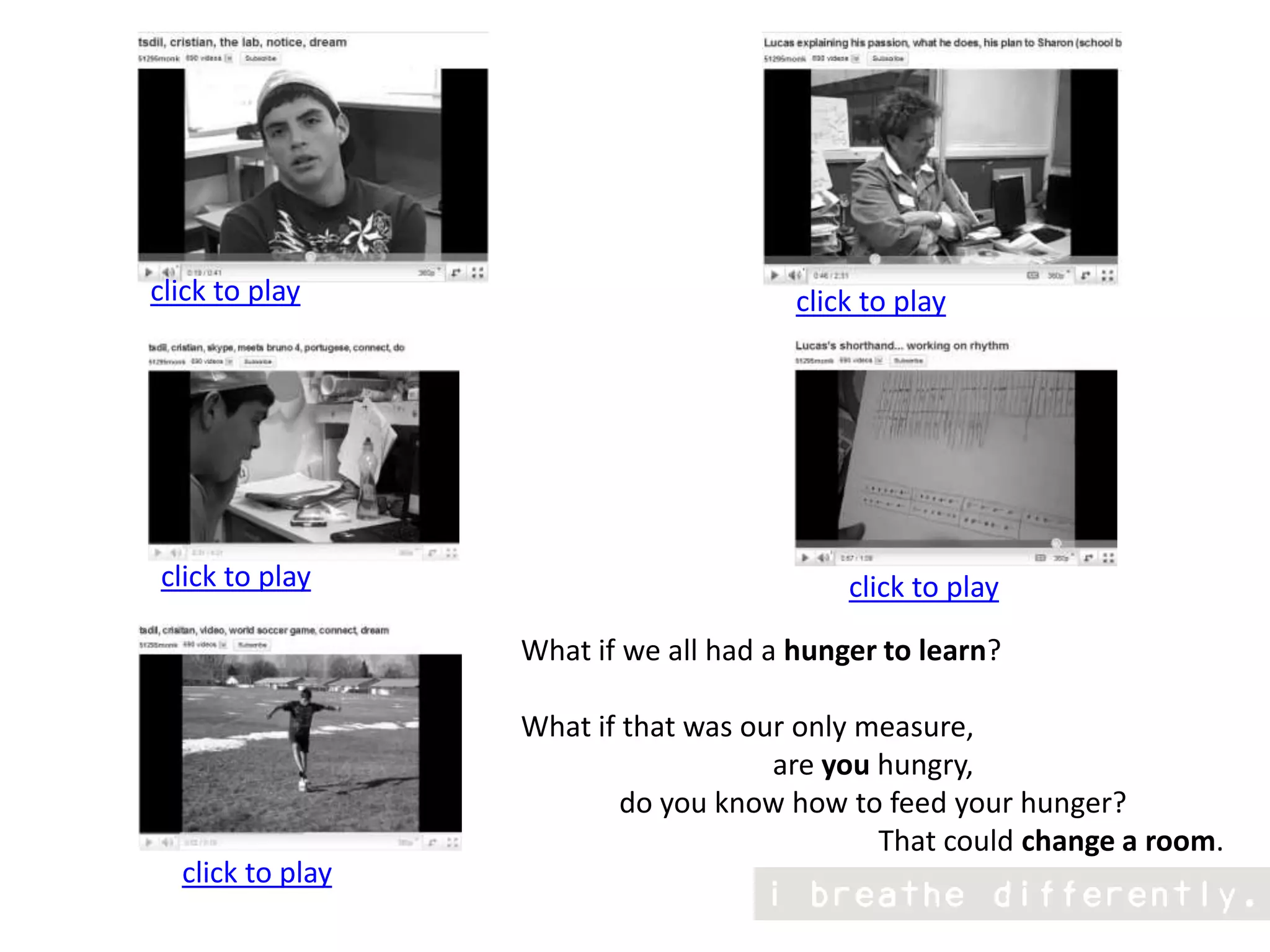click to playclick to playclick to playclick to playWhat if we all had a hunger to learn? What if that was our only measure, are you hungry,do you know how to feed your hunger?                                                  That could change a room.click to play