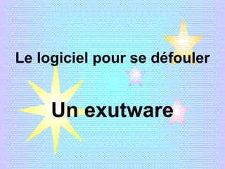 Le logiciel pour se défouler Un exutware 