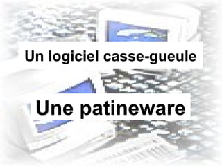 Un logiciel casse-gueule Une patineware 
