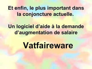 Et enfin, le plus important dans la conjoncture actuelle.  Un logiciel d’aide à la demande d’augmentation de salaire Vatfaireware 