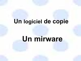Un  logiciel  de copie Un mirware 
