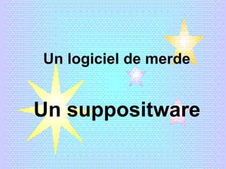 Un logiciel de merde Un suppositware 