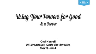 Using Your Powers for Good
As a Career
Cyd Harrell
UX Evangelist, Code for America
May 9, 2014
 