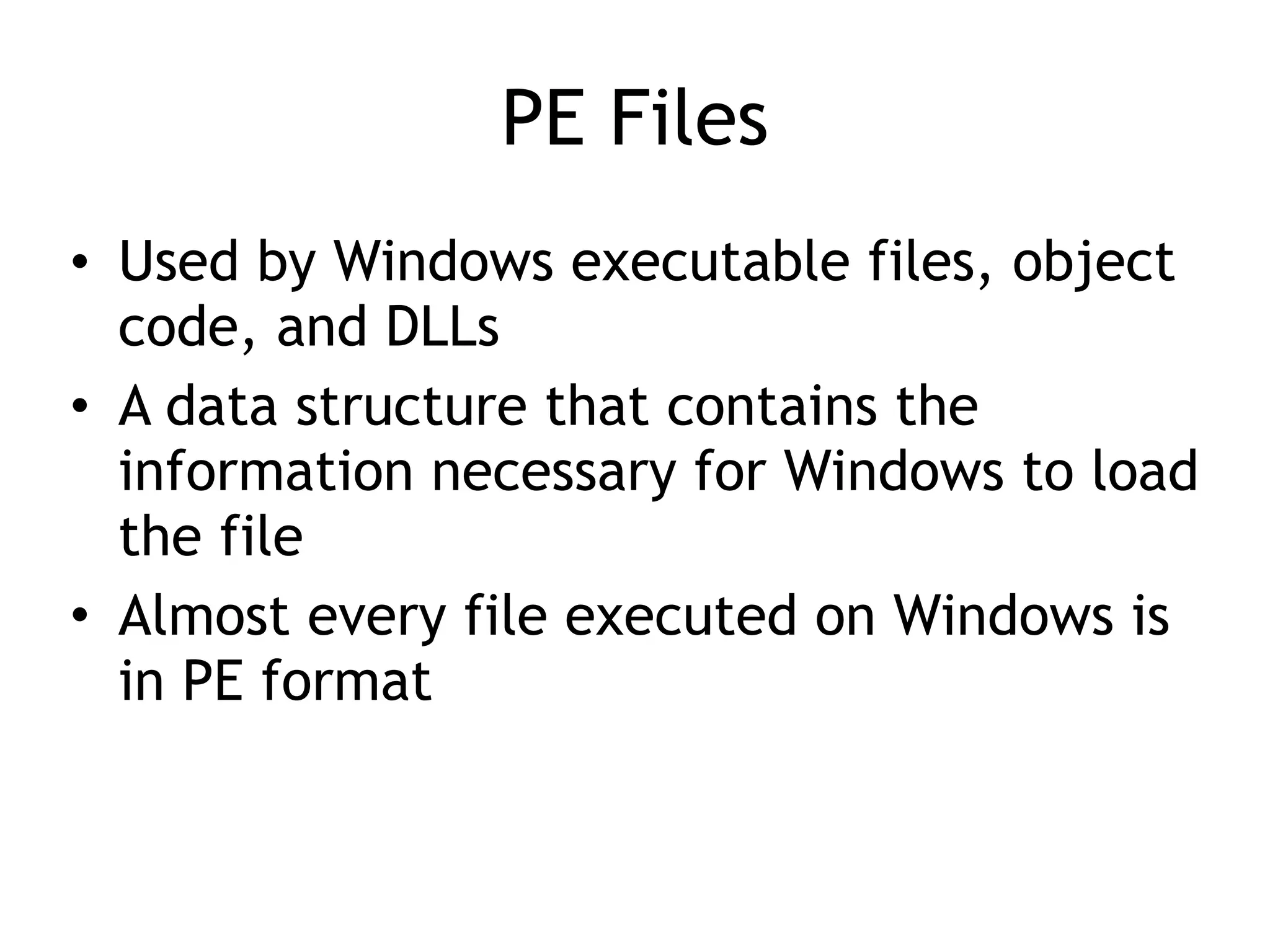 PE Files
• Used by Windows executable files, object
code, and DLLs
• A data structure that contains the
information necessary for Windows to load
the file
• Almost every file executed on Windows is
in PE format
 